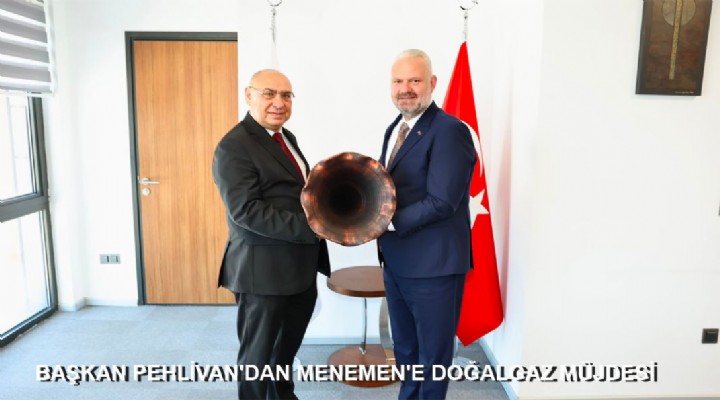 BAŞKAN PEHLİVAN'DAN MENEMEN'E DOĞALGAZ MÜJDESİ