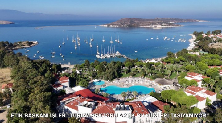 ETİK BAŞKANI İŞLER TURİZM SEKTÖRÜ ARTIK BU YÜKLERİ TAŞIYAMIYOR